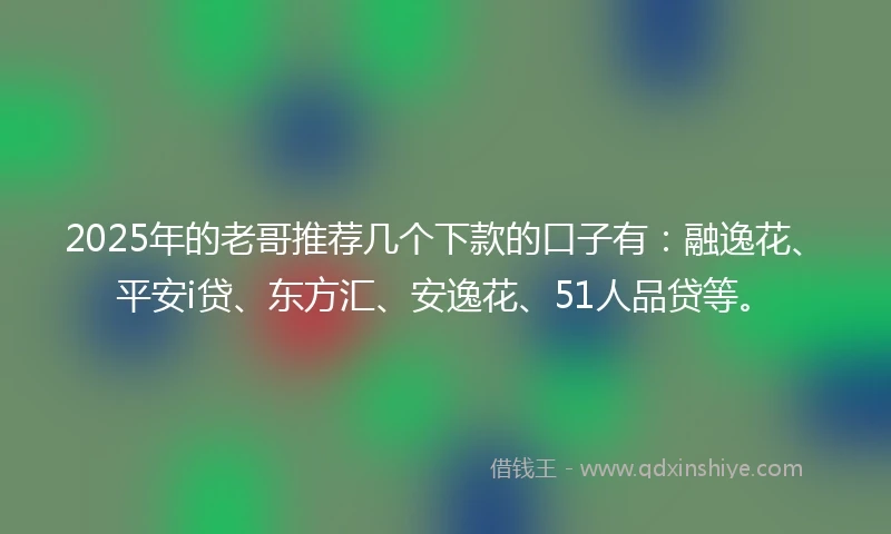 2025年的老哥推荐几个下款的口子有：融逸花、平安i贷、东方汇、安逸花、51人品贷等。