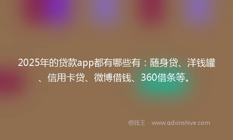 2025年的贷款app都有哪些有：随身贷、洋钱罐、信用卡贷、微博借钱、360借条等。