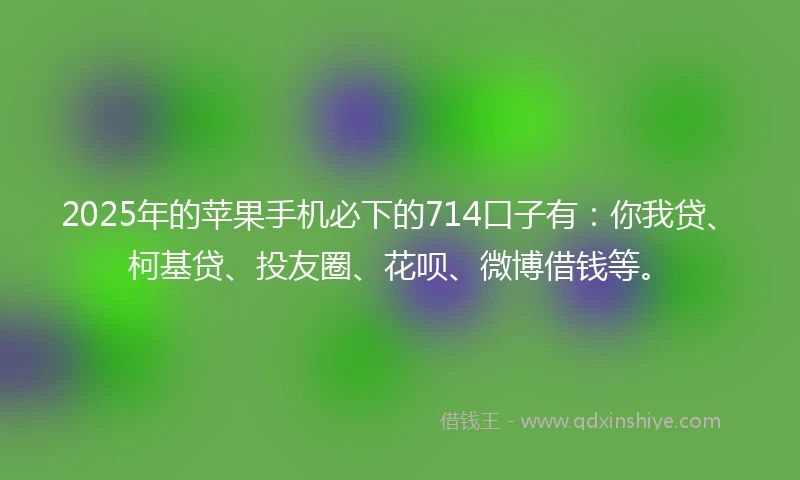 2025年的苹果手机必下的714口子有：你我贷、柯基贷、投友圈、花呗、微博借钱等。