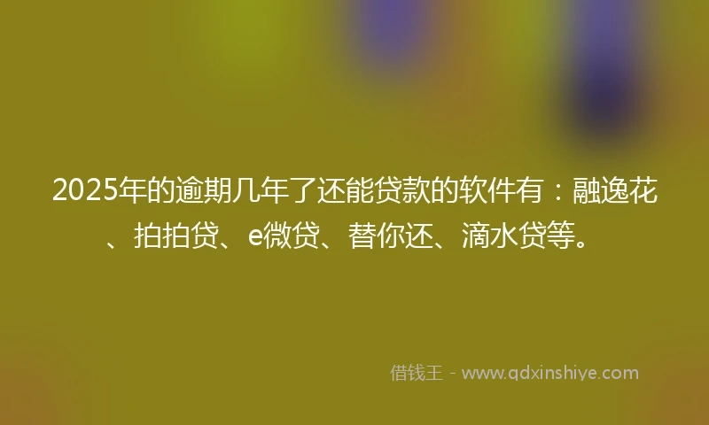 2025年的逾期几年了还能贷款的软件有：融逸花、拍拍贷、e微贷、替你还、滴水贷等。
