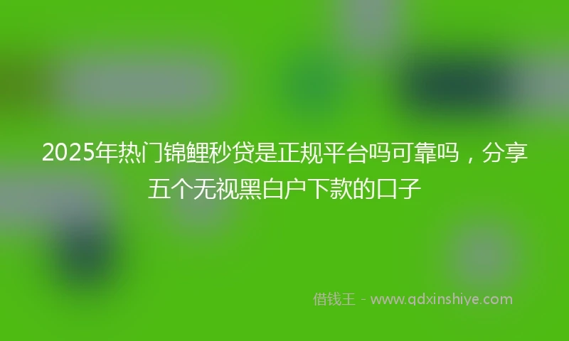 2025年热门锦鲤秒贷是正规平台吗可靠吗,分享五个无视黑白户下款的口子
