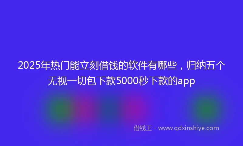 2025年热门能立刻借钱的软件有哪些，归纳五个无视一切包下款5000秒下款的app