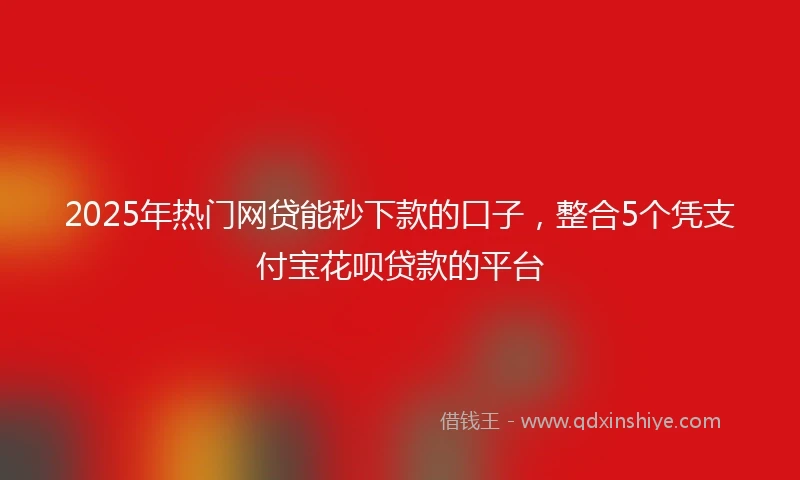 2025年热门网贷能秒下款的口子，整合5个凭支付宝花呗贷款的平台