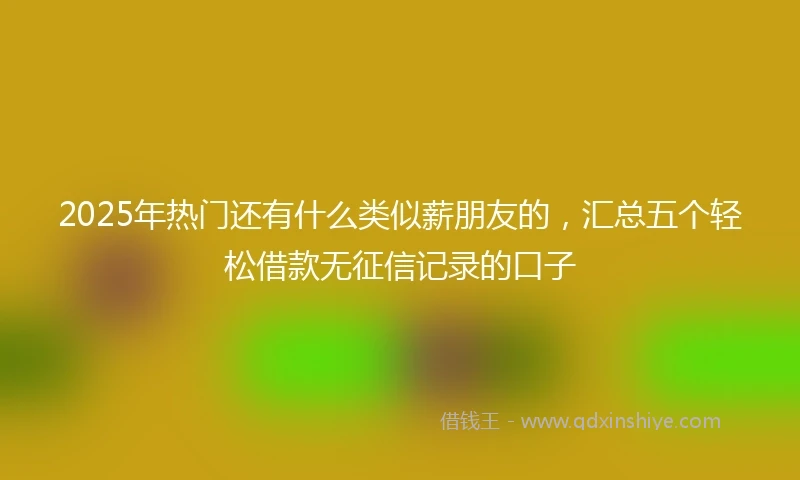 2025年热门还有什么类似薪朋友的，汇总五个轻松借款无征信记录的口子