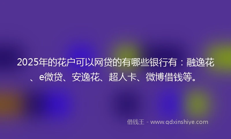 2025年的花户可以网贷的有哪些银行有：融逸花、e微贷、安逸花、超人卡、微博借钱等。