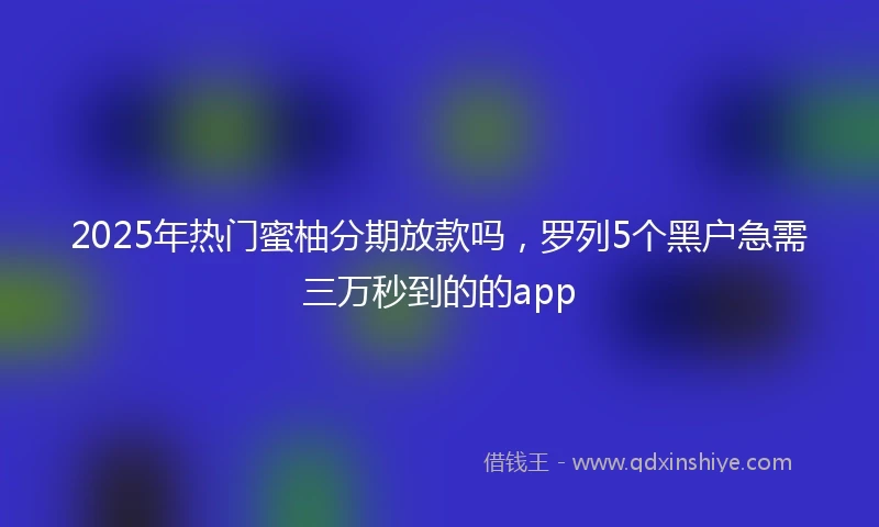 2025年热门蜜柚分期放款吗，罗列5个黑户急需三万秒到的的app