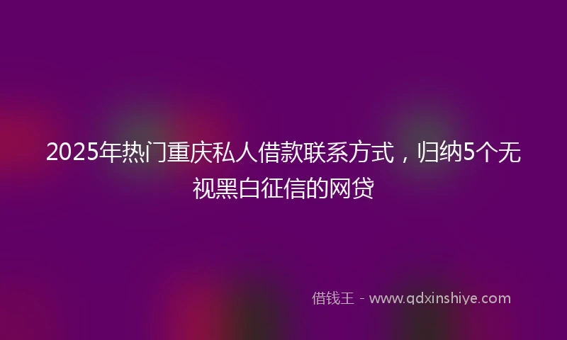 2025年热门重庆私人借款联系方式，归纳5个无视黑白征信的网贷
