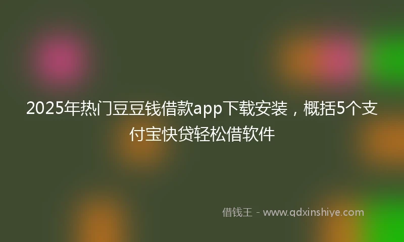 2025年热门豆豆钱借款app下载安装，概括5个支付宝快贷轻松借软件