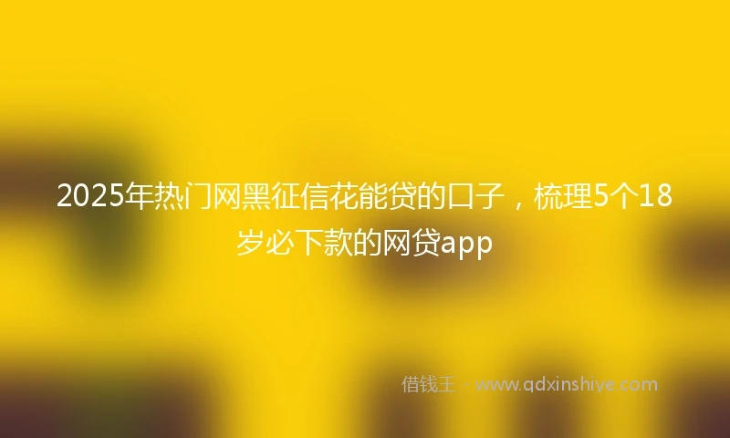 2025年热门网黑征信花能贷的口子，梳理5个18岁必下款的网贷app