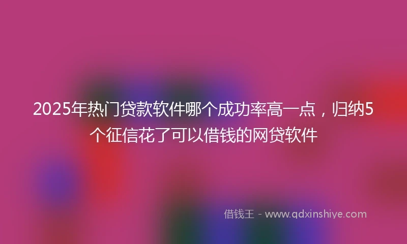 2025年热门贷款软件哪个成功率高一点，归纳5个征信花了可以借钱的网贷软件