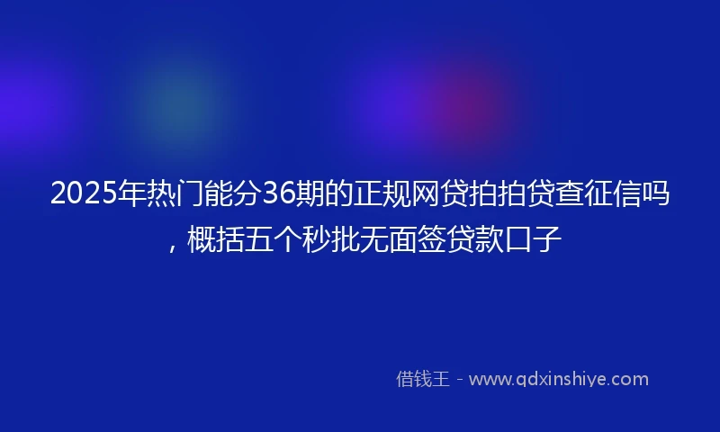 2025年热门能分36期的正规网贷拍拍贷查征信吗，概括五个秒批无面签贷款口子