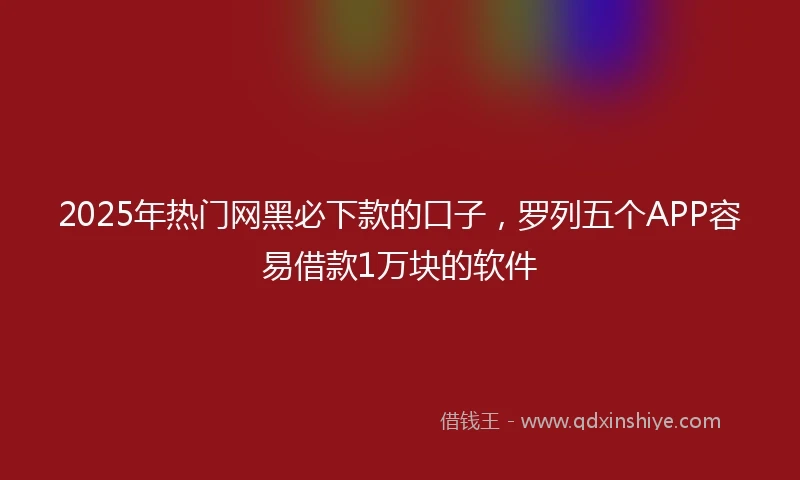 2025年热门网黑必下款的口子，罗列五个APP容易借款1万块的软件