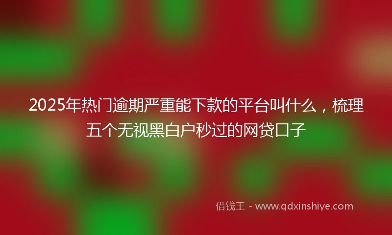 2025年热门逾期严重能下款的平台叫什么，梳理五个无视黑白户秒过的网贷口子