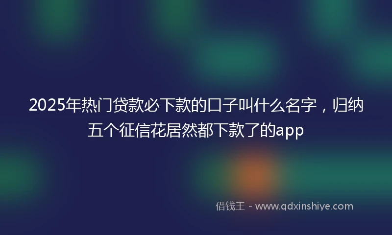 2025年热门贷款必下款的口子叫什么名字，归纳五个征信花居然都下款了的app