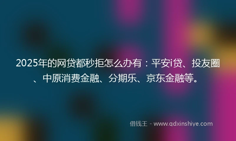 2025年的网贷都秒拒怎么办有：平安i贷、投友圈、中原消费金融、分期乐、京东金融等。