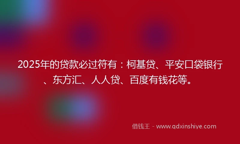 2025年的贷款必过符有：柯基贷、平安口袋银行、东方汇、人人贷、百度有钱花等。