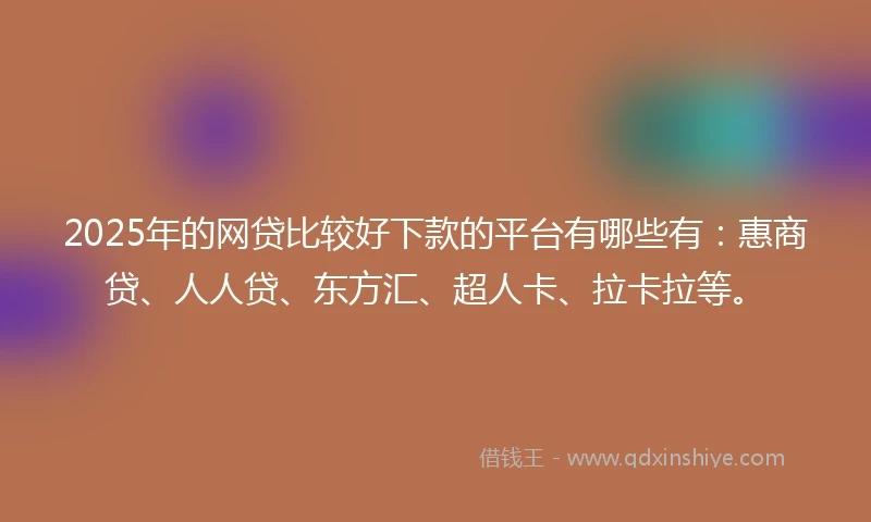 2025年的网贷比较好下款的平台有哪些有：惠商贷、人人贷、东方汇、超人卡、拉卡拉等。