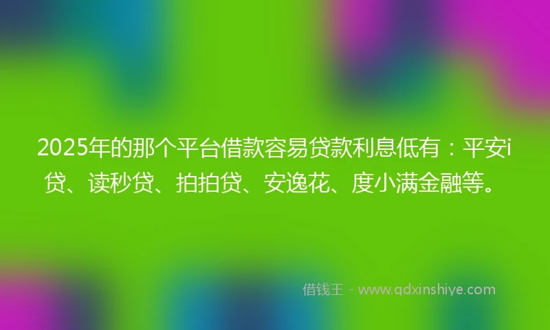 2025年的那个平台借款容易贷款利息低有：平安i贷、读秒贷、拍拍贷、安逸花、度小满金融等。