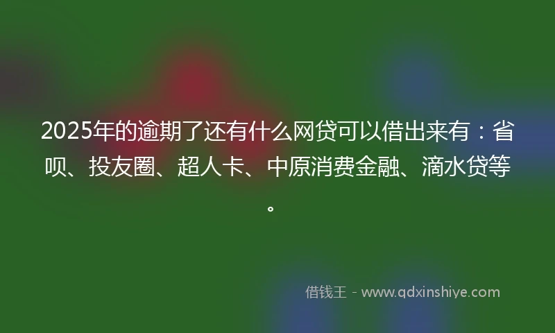 2025年的逾期了还有什么网贷可以借出来有：省呗、投友圈、超人卡、中原消费金融、滴水贷等。