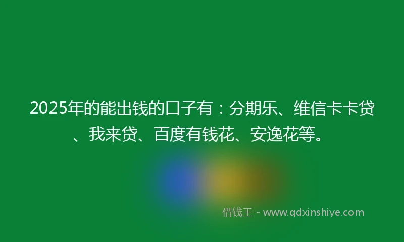 2025年的能出钱的口子有：分期乐、维信卡卡贷、我来贷、百度有钱花、安逸花等。