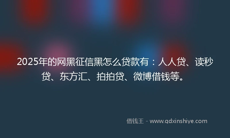 2025年的网黑征信黑怎么贷款有：人人贷、读秒贷、东方汇、拍拍贷、微博借钱等。