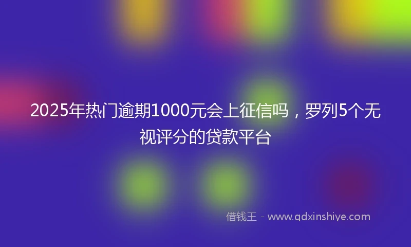 2025年热门逾期1000元会上征信吗，罗列5个无视评分的贷款平台