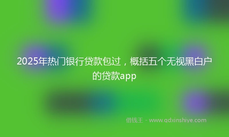 2025年热门银行贷款包过，概括五个无视黑白户的贷款app