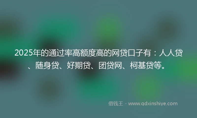 2025年的通过率高额度高的网贷口子有：人人贷、随身贷、好期贷、团贷网、柯基贷等。