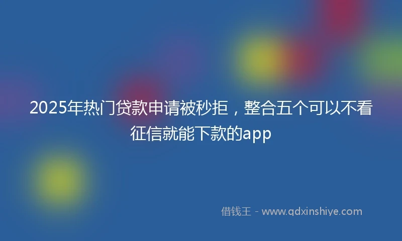 2025年热门贷款申请被秒拒，整合五个可以不看征信就能下款的app