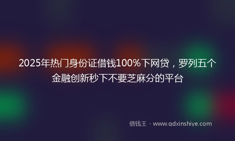 2025年热门身份证借钱100%下网贷，罗列五个金融创新秒下不要芝麻分的平台