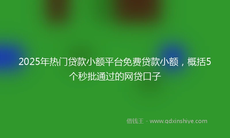 2025年热门贷款小额平台免费贷款小额，概括5个秒批通过的网贷口子
