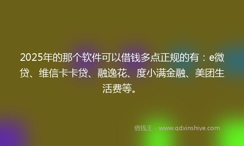 2025年的那个软件可以借钱多点正规的有：e微贷、维信卡卡贷、融逸花、度小满金融、美团生活费等。