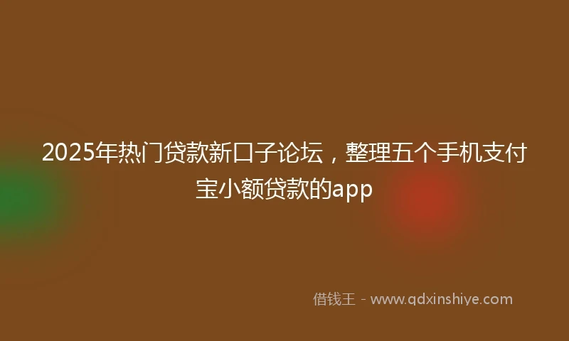 2025年热门贷款新口子论坛，整理五个手机支付宝小额贷款的app