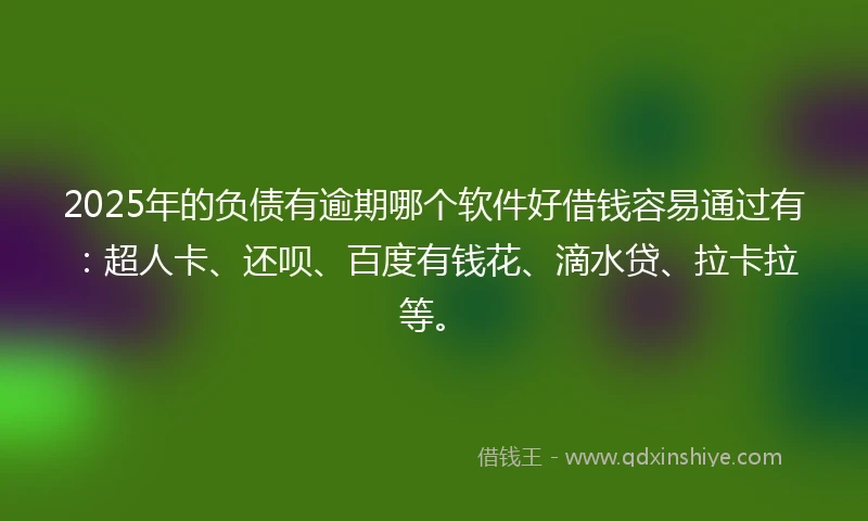 2025年的负债有逾期哪个软件好借钱容易通过有：超人卡、还呗、百度有钱花、滴水贷、拉卡拉等。