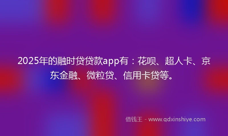 2025年的融时贷贷款app有：花呗、超人卡、京东金融、微粒贷、信用卡贷等。