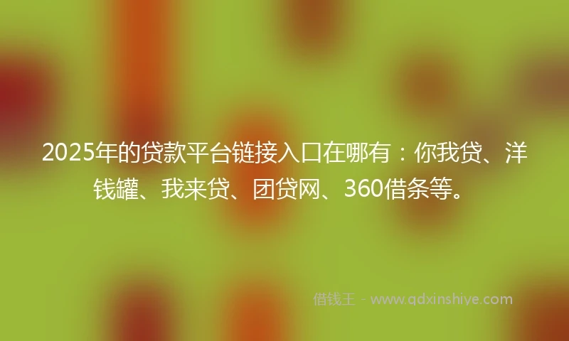 2025年的贷款平台链接入口在哪有：你我贷、洋钱罐、我来贷、团贷网、360借条等。