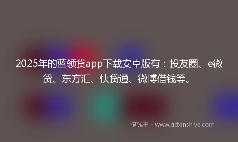 2025年的蓝领贷app下载安卓版有：投友圈、e微贷、东方汇、快贷通、微博借钱等。