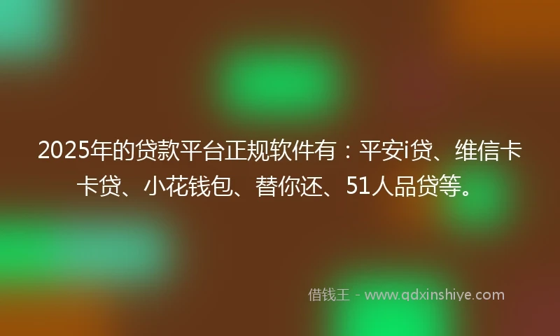 2025年的贷款平台正规软件有：平安i贷、维信卡卡贷、小花钱包、替你还、51人品贷等。
