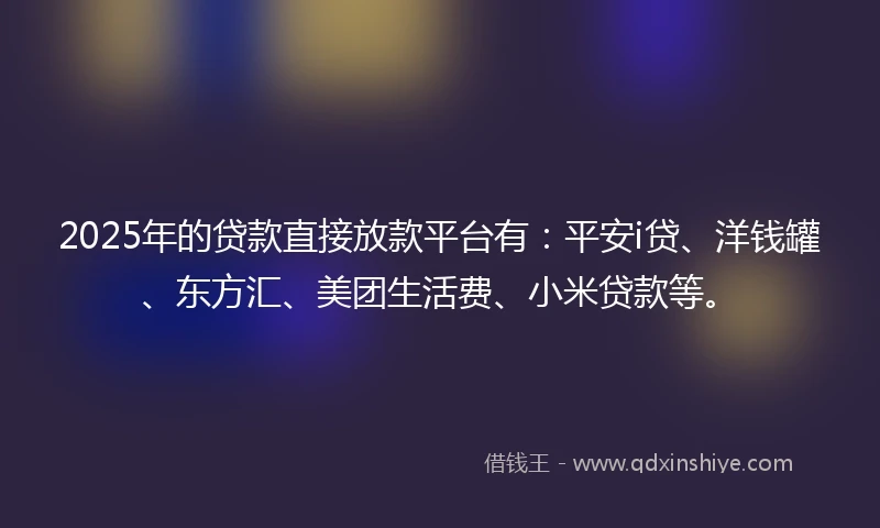 2025年的贷款直接放款平台有：平安i贷、洋钱罐、东方汇、美团生活费、小米贷款等。