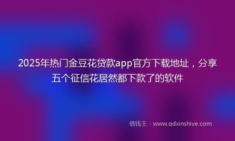 2025年热门金豆花贷款app官方下载地址，分享五个征信花居然都下款了的软件