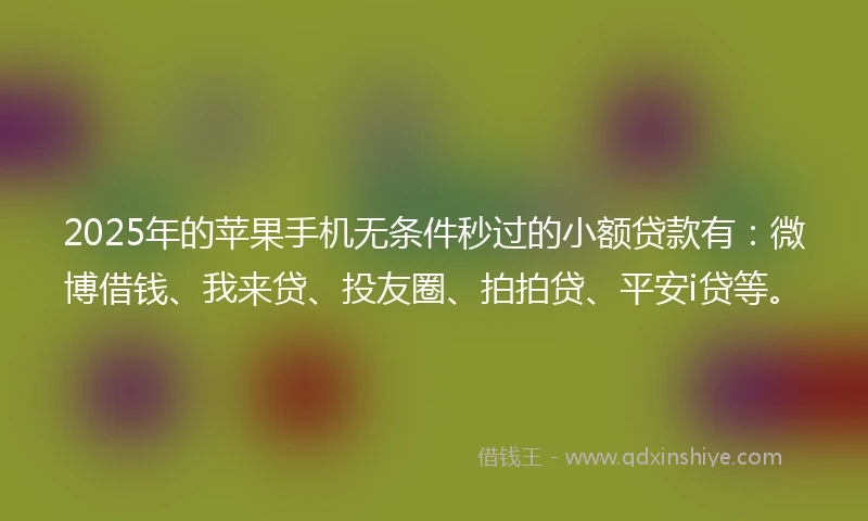 2025年的苹果手机无条件秒过的小额贷款有：微博借钱、我来贷、投友圈、拍拍贷、平安i贷等。