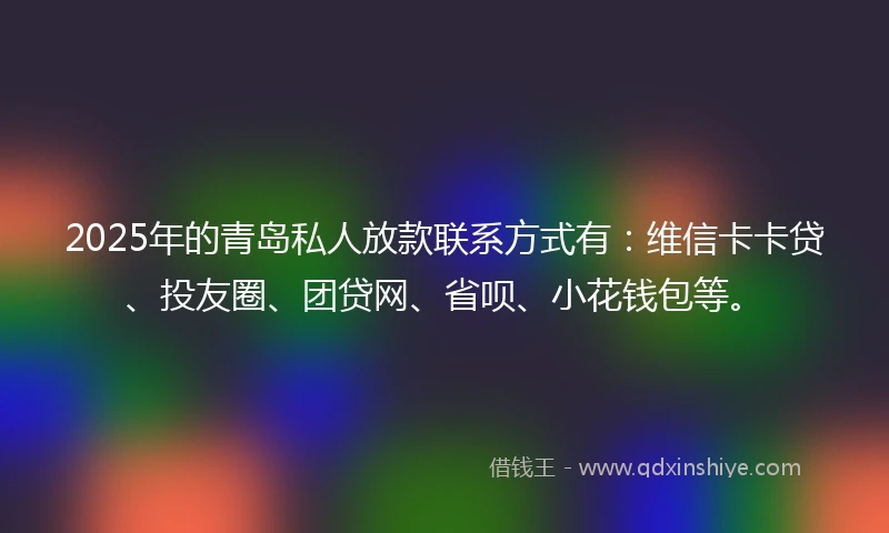 2025年的青岛私人放款联系方式有：维信卡卡贷、投友圈、团贷网、省呗、小花钱包等。