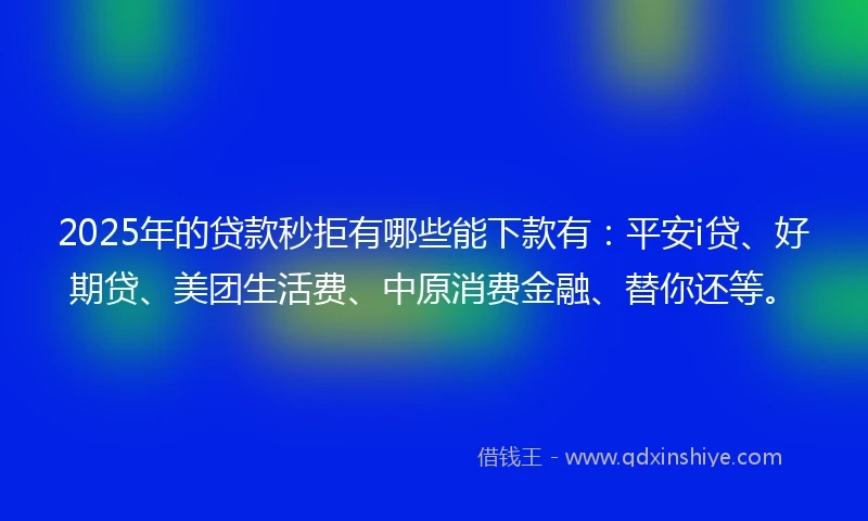 2025年的贷款秒拒有哪些能下款有：平安i贷、好期贷、美团生活费、中原消费金融、替你还等。