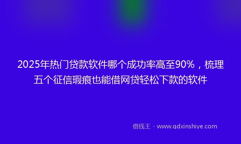 2025年热门贷款软件哪个成功率高至90%,梳理五个征信瑕疵也能借网贷轻松下款的软件