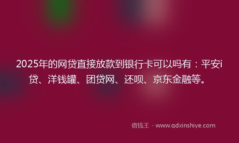 2025年的网贷直接放款到银行卡可以吗有：平安i贷、洋钱罐、团贷网、还呗、京东金融等。