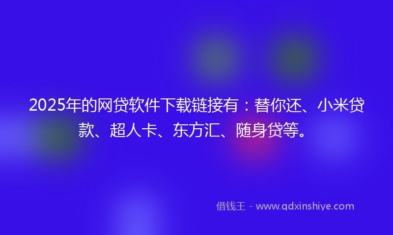 2025年的网贷软件下载链接有：替你还、小米贷款、超人卡、东方汇、随身贷等。