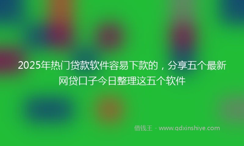 2025年热门贷款软件容易下款的，分享五个最新网贷口子今日整理这五个软件