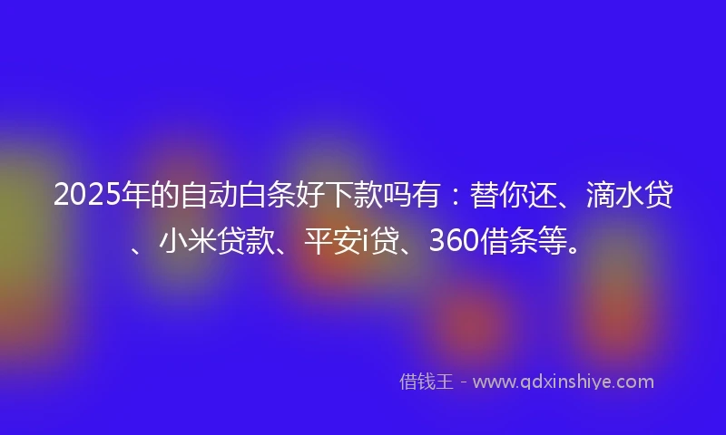 2025年的自动白条好下款吗有：替你还、滴水贷、小米贷款、平安i贷、360借条等。