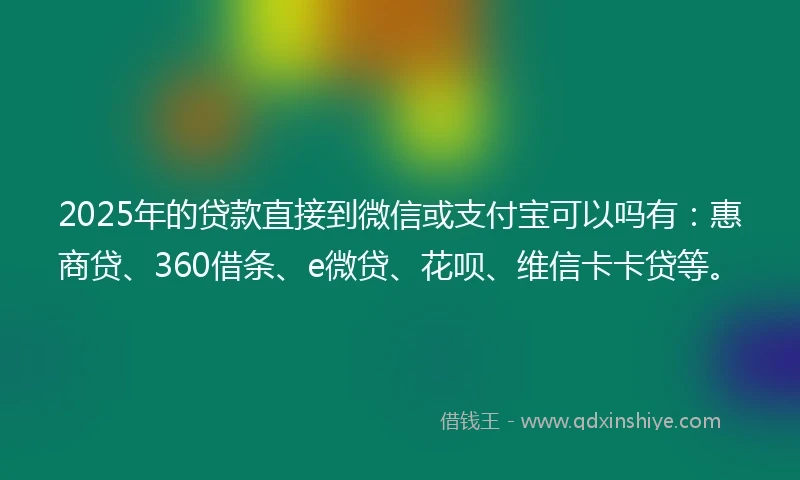 2025年的贷款直接到微信或支付宝可以吗有：惠商贷、360借条、e微贷、花呗、维信卡卡贷等。