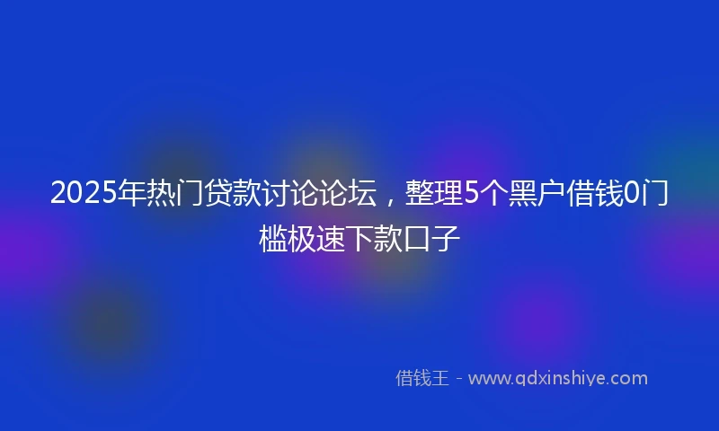 2025年热门贷款讨论论坛，整理5个黑户借钱0门槛极速下款口子
